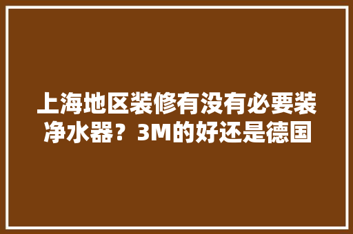 上海地区装修有没有必要装净水器？3M的好还是德国水丽的好，上海装修前需要准备什么物品。 上海地区装修有没有必要装净水器？3M的好还是德国水丽的好，上海装修前需要准备什么物品。 装修知识
