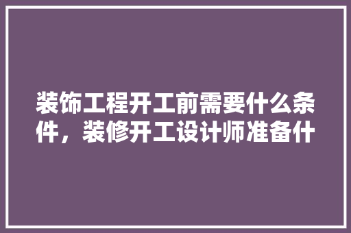 装饰工程开工前需要什么条件，装修开工设计师准备什么东西。 装饰工程开工前需要什么条件，装修开工设计师准备什么东西。 家居设计