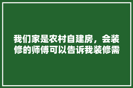 我们家是农村自建房，会装修的师傅可以告诉我装修需要买什么材料吗，装修该准备什么材料好。 我们家是农村自建房，会装修的师傅可以告诉我装修需要买什么材料吗，装修该准备什么材料好。 装修知识