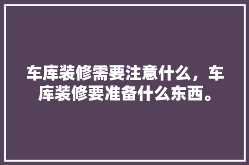车库装修需要注意什么，车库装修要准备什么东西。 车库装修需要注意什么，车库装修要准备什么东西。 家居设计