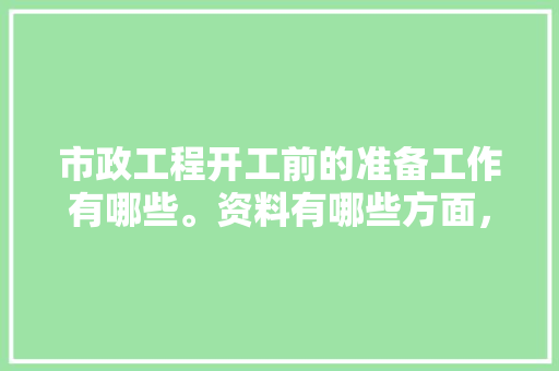 市政工程开工前的准备工作有哪些。资料有哪些方面，装修完开工前准备什么好呢。 市政工程开工前的准备工作有哪些。资料有哪些方面，装修完开工前准备什么好呢。 二手房