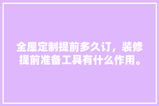 全屋定制提前多久订，装修提前准备工具有什么作用。 全屋定制提前多久订，装修提前准备工具有什么作用。 家居设计