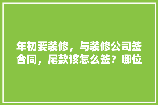 年初要装修，与装修公司签合同，尾款该怎么签？哪位了解的？帮我分析一下，装修签合同前要准备什么资料。 年初要装修，与装修公司签合同，尾款该怎么签？哪位了解的？帮我分析一下，装修签合同前要准备什么资料。 买房须知