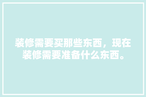 装修需要买那些东西，现在装修需要准备什么东西。 装修需要买那些东西，现在装修需要准备什么东西。 家居装饰