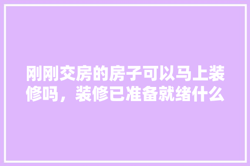 刚刚交房的房子可以马上装修吗，装修已准备就绪什么意思啊。 刚刚交房的房子可以马上装修吗，装修已准备就绪什么意思啊。 家居设计