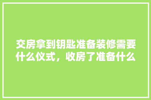 交房拿到钥匙准备装修需要什么仪式，收房了准备什么装修东西呢。 交房拿到钥匙准备装修需要什么仪式，收房了准备什么装修东西呢。 装修知识