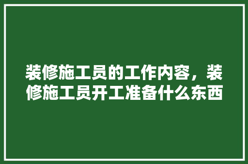 装修施工员的工作内容，装修施工员开工准备什么东西。 装修施工员的工作内容，装修施工员开工准备什么东西。 家居设计