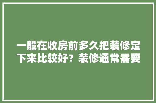一般在收房前多久把装修定下来比较好？装修通常需要多长时间，装修之前要准备什么图纸呢。 一般在收房前多久把装修定下来比较好？装修通常需要多长时间，装修之前要准备什么图纸呢。 买房须知