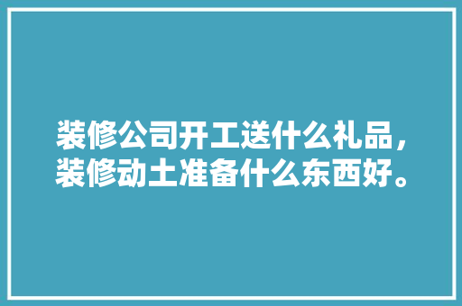 装修公司开工送什么礼品，装修动土准备什么东西好。 装修公司开工送什么礼品，装修动土准备什么东西好。 买房须知