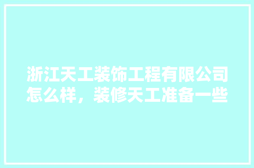 浙江天工装饰工程有限公司怎么样，装修天工准备一些什么东西。 浙江天工装饰工程有限公司怎么样，装修天工准备一些什么东西。 二手房