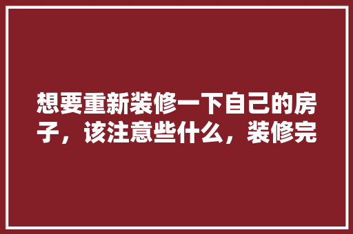 想要重新装修一下自己的房子，该注意些什么，装修完后还要准备什么东西。 想要重新装修一下自己的房子，该注意些什么，装修完后还要准备什么东西。 家居设计