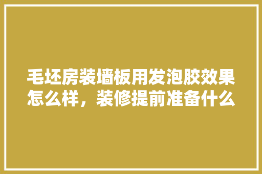 毛坯房装墙板用发泡胶效果怎么样，装修提前准备什么胶水好呢。 毛坯房装墙板用发泡胶效果怎么样，装修提前准备什么胶水好呢。 家居设计