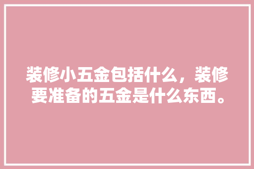 装修小五金包括什么，装修要准备的五金是什么东西。 装修小五金包括什么，装修要准备的五金是什么东西。 二手房