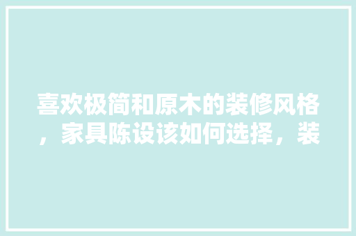 喜欢极简和原木的装修风格，家具陈设该如何选择，装修的人要准备什么家具呢。 喜欢极简和原木的装修风格，家具陈设该如何选择，装修的人要准备什么家具呢。 买房须知
