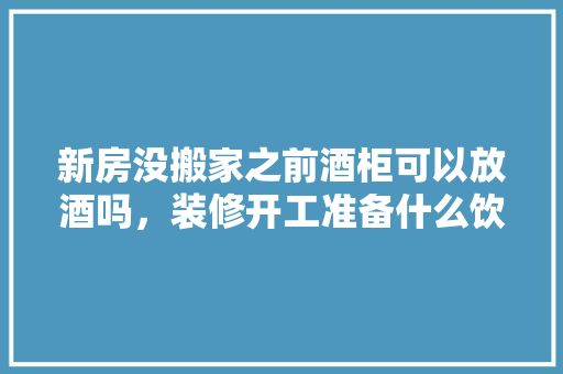 新房没搬家之前酒柜可以放酒吗，装修开工准备什么饮料。 新房没搬家之前酒柜可以放酒吗，装修开工准备什么饮料。 装修知识