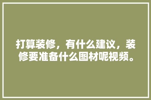 打算装修，有什么建议，装修要准备什么图材呢视频。 打算装修，有什么建议，装修要准备什么图材呢视频。 家居设计