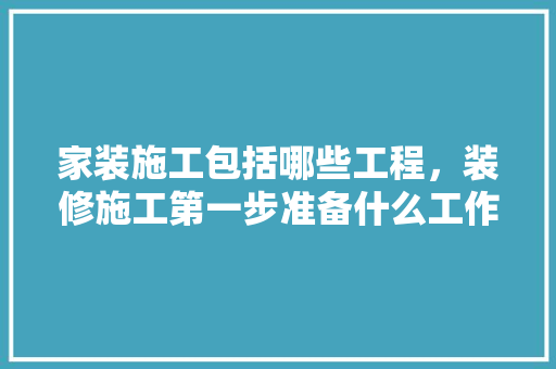 家装施工包括哪些工程，装修施工第一步准备什么工作。 家装施工包括哪些工程，装修施工第一步准备什么工作。 装修知识
