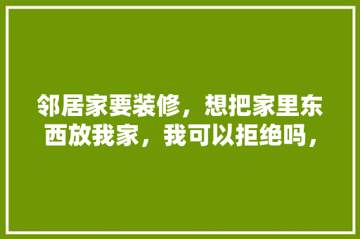 邻居家要装修，想把家里东西放我家，我可以拒绝吗，隔壁要装修应准备什么东西。 邻居家要装修，想把家里东西放我家，我可以拒绝吗，隔壁要装修应准备什么东西。 二手房