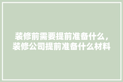 装修前需要提前准备什么，装修公司提前准备什么材料。 装修前需要提前准备什么，装修公司提前准备什么材料。 买房须知