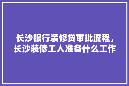 长沙银行装修贷审批流程，长沙装修工人准备什么工作。 长沙银行装修贷审批流程，长沙装修工人准备什么工作。 家居设计