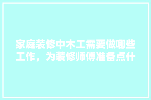 家庭装修中木工需要做哪些工作，为装修师傅准备点什么东西。 家庭装修中木工需要做哪些工作，为装修师傅准备点什么东西。 装修知识