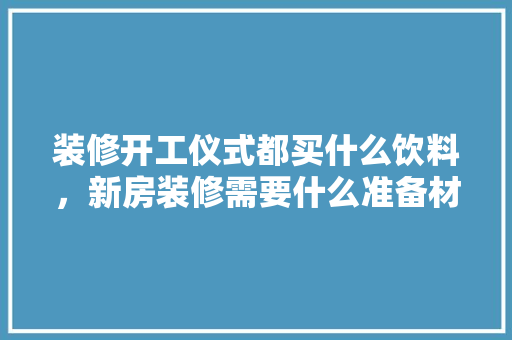 装修开工仪式都买什么饮料，新房装修需要什么准备材料。 装修开工仪式都买什么饮料，新房装修需要什么准备材料。 二手房