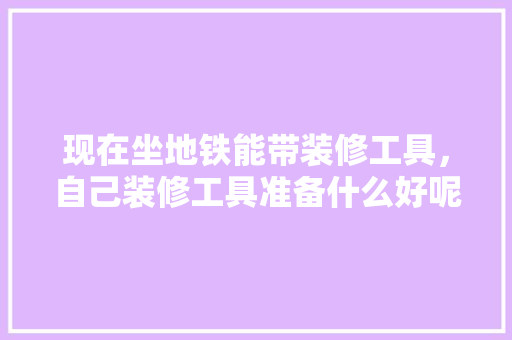 现在坐地铁能带装修工具，自己装修工具准备什么好呢。 现在坐地铁能带装修工具，自己装修工具准备什么好呢。 装修知识