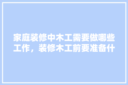 家庭装修中木工需要做哪些工作，装修木工前要准备什么东西。 家庭装修中木工需要做哪些工作，装修木工前要准备什么东西。 买房须知