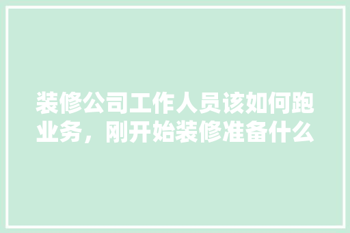 装修公司工作人员该如何跑业务，刚开始装修准备什么工作好。 装修公司工作人员该如何跑业务，刚开始装修准备什么工作好。 家居设计