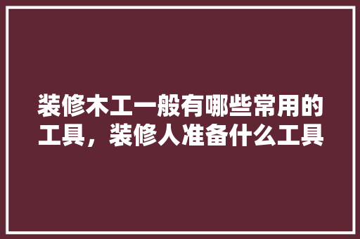 装修木工一般有哪些常用的工具，装修人准备什么工具最好呢。 装修木工一般有哪些常用的工具，装修人准备什么工具最好呢。 装修知识