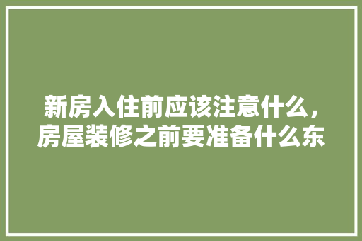 新房入住前应该注意什么，房屋装修之前要准备什么东西。 新房入住前应该注意什么，房屋装修之前要准备什么东西。 二手房