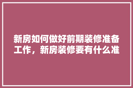 新房如何做好前期装修准备工作，新房装修要有什么准备吗知乎。 新房如何做好前期装修准备工作，新房装修要有什么准备吗知乎。 二手房