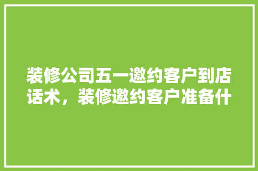 装修公司五一邀约客户到店话术，装修邀约客户准备什么好呢。 装修公司五一邀约客户到店话术，装修邀约客户准备什么好呢。 装修知识
