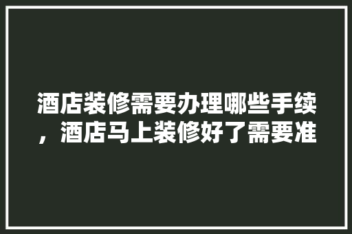 酒店装修需要办理哪些手续，酒店马上装修好了需要准备什么物品。 酒店装修需要办理哪些手续，酒店马上装修好了需要准备什么物品。 买房须知