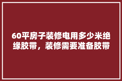 60平房子装修电用多少米绝缘胶带，装修需要准备胶带吗为什么呢。 60平房子装修电用多少米绝缘胶带，装修需要准备胶带吗为什么呢。 装修知识