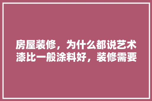 房屋装修，为什么都说艺术漆比一般涂料好，装修需要什么油漆。 房屋装修，为什么都说艺术漆比一般涂料好，装修需要什么油漆。 装修知识