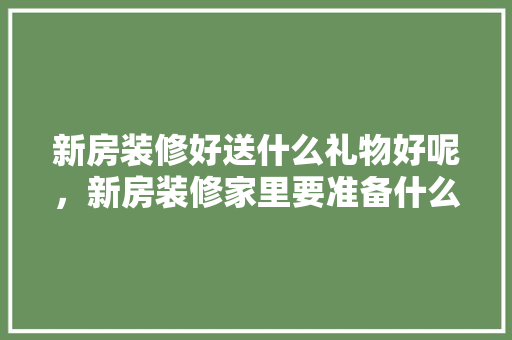 新房装修好送什么礼物好呢，新房装修家里要准备什么东西。 新房装修好送什么礼物好呢，新房装修家里要准备什么东西。 装修知识