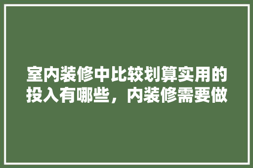 室内装修中比较划算实用的投入有哪些，内装修需要做些什么准备工作。 室内装修中比较划算实用的投入有哪些，内装修需要做些什么准备工作。 家居装饰
