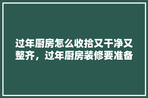 过年厨房怎么收拾又干净又整齐，过年厨房装修要准备什么东西。 过年厨房怎么收拾又干净又整齐，过年厨房装修要准备什么东西。 装修知识