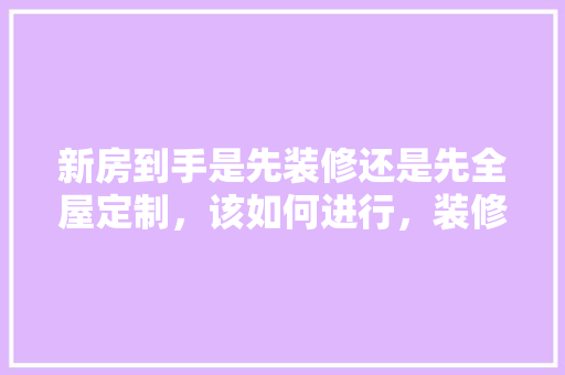 新房到手是先装修还是先全屋定制，该如何进行，装修房子之前做什么准备工作。 新房到手是先装修还是先全屋定制，该如何进行，装修房子之前做什么准备工作。 家居设计