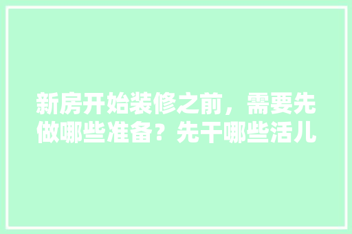 新房开始装修之前，需要先做哪些准备？先干哪些活儿，家庭装修开工前准备什么东西。 新房开始装修之前，需要先做哪些准备？先干哪些活儿，家庭装修开工前准备什么东西。 二手房