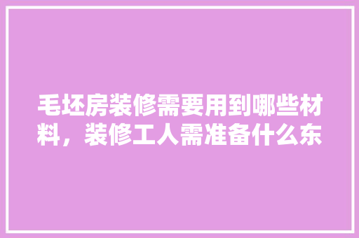 毛坯房装修需要用到哪些材料，装修工人需准备什么东西呢。 毛坯房装修需要用到哪些材料，装修工人需准备什么东西呢。 家居装饰