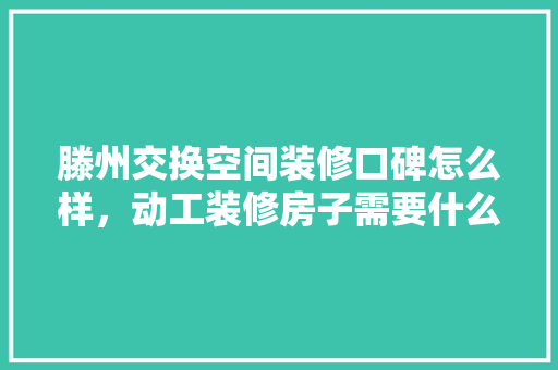 滕州交换空间装修口碑怎么样，动工装修房子需要什么仪式。 滕州交换空间装修口碑怎么样，动工装修房子需要什么仪式。 二手房