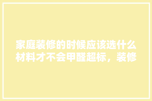 家庭装修的时候应该选什么材料才不会甲醛超标，装修房准备什么去甲醛好一点。 家庭装修的时候应该选什么材料才不会甲醛超标，装修房准备什么去甲醛好一点。 二手房