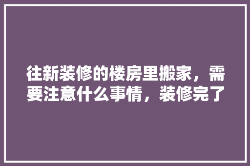 往新装修的楼房里搬家，需要注意什么事情，装修完了需要准备什么东西。 往新装修的楼房里搬家，需要注意什么事情，装修完了需要准备什么东西。 二手房
