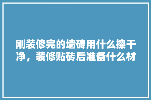 刚装修完的墙砖用什么擦干净，装修贴砖后准备什么材料。 刚装修完的墙砖用什么擦干净，装修贴砖后准备什么材料。 装修知识