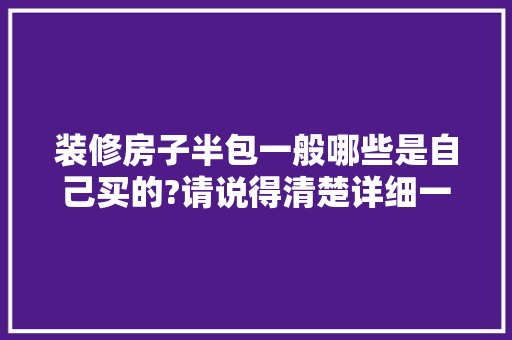 装修房子半包一般哪些是自己买的?请说得清楚详细一些，非常感谢，半包装修自己准备什么材料。 装修房子半包一般哪些是自己买的?请说得清楚详细一些，非常感谢，半包装修自己准备什么材料。 二手房