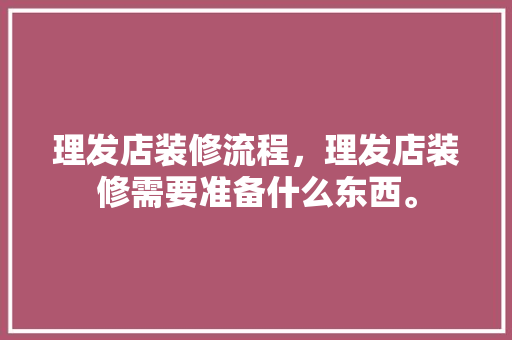 理发店装修流程，理发店装修需要准备什么东西。 理发店装修流程，理发店装修需要准备什么东西。 装修知识