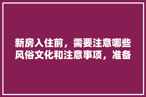 新房入住前，需要注意哪些风俗文化和注意事项，准备装修之前有什么事项可以做。 新房入住前，需要注意哪些风俗文化和注意事项，准备装修之前有什么事项可以做。 二手房