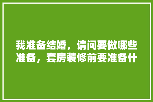我准备结婚，请问要做哪些准备，套房装修前要准备什么东西。 我准备结婚，请问要做哪些准备，套房装修前要准备什么东西。 二手房